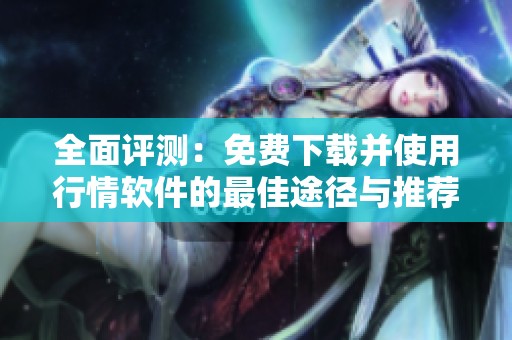 全面评测：免费下载并使用行情软件的最佳途径与推荐