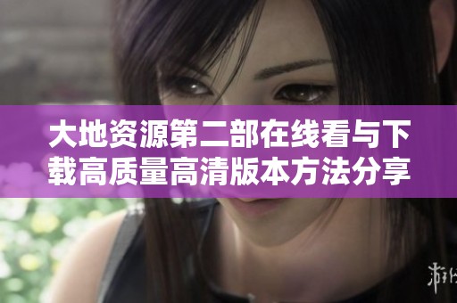 大地资源第二部在线看与下载高质量高清版本方法分享