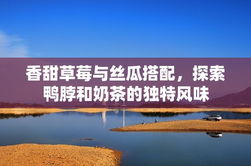 香甜草莓与丝瓜搭配，探索鸭脖和奶茶的独特风味