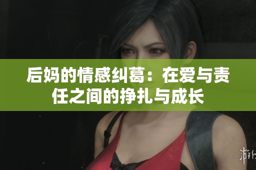 后妈的情感纠葛：在爱与责任之间的挣扎与成长