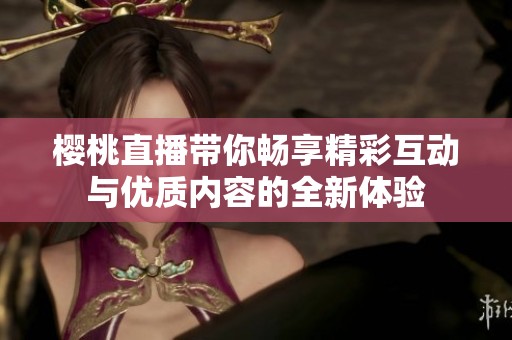 樱桃直播带你畅享精彩互动与优质内容的全新体验