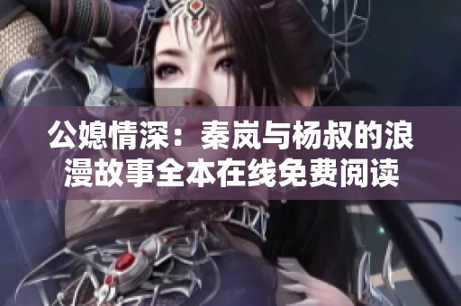 公媳情深：秦岚与杨叔的浪漫故事全本在线免费阅读