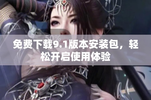 免费下载9.1版本安装包，轻松开启使用体验