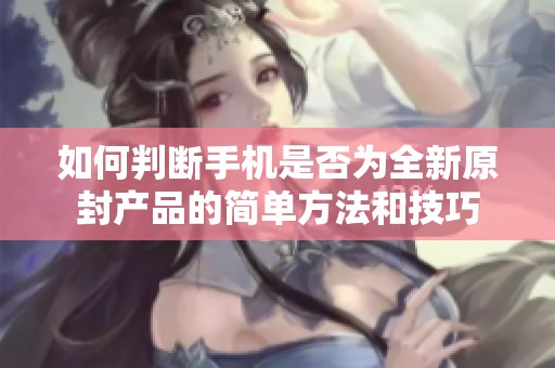 如何判断手机是否为全新原封产品的简单方法和技巧
