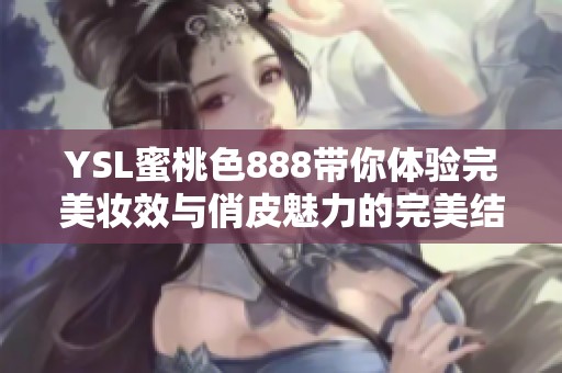 YSL蜜桃色888带你体验完美妆效与俏皮魅力的完美结合