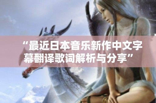 “最近日本音乐新作中文字幕翻译歌词解析与分享”
