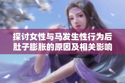 探讨女性与马发生性行为后肚子膨胀的原因及相关影响