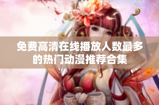 免费高清在线播放人数最多的热门动漫推荐合集