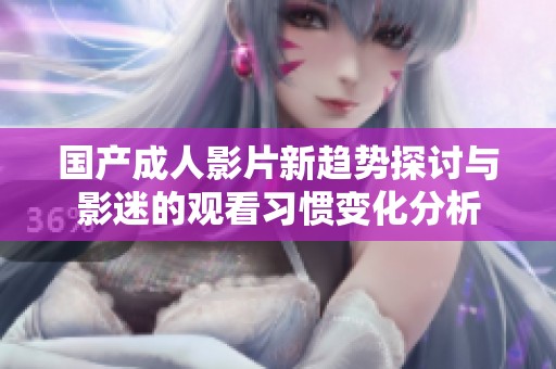 国产成人影片新趋势探讨与影迷的观看习惯变化分析