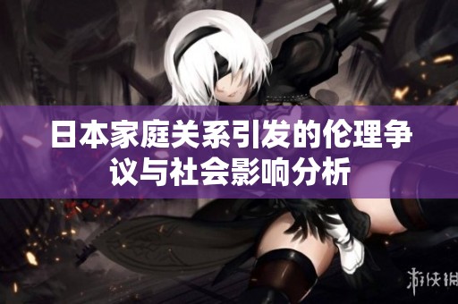 日本家庭关系引发的伦理争议与社会影响分析