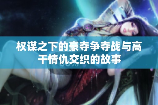 权谋之下的豪夺争夺战与高干情仇交织的故事