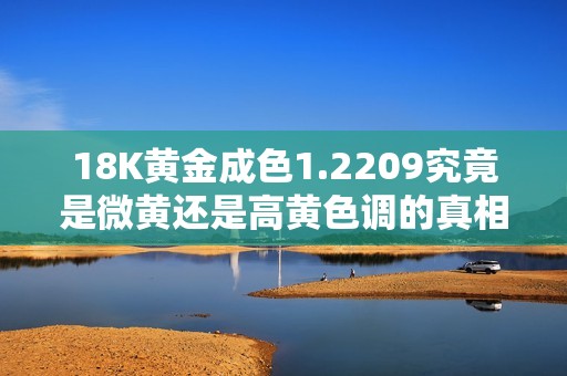 18K黄金成色1.2209究竟是微黄还是高黄色调的真相揭晓