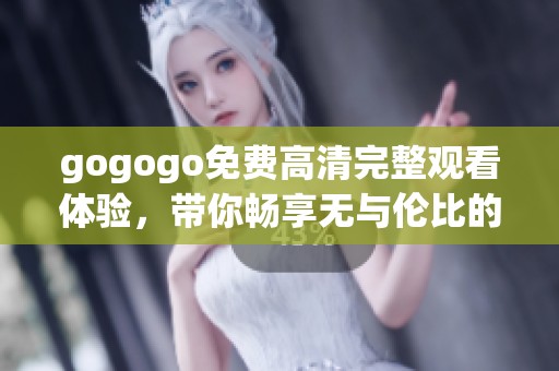 gogogo免费高清完整观看体验，带你畅享无与伦比的视觉盛宴