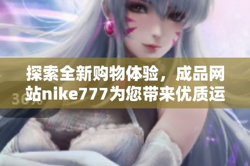 探索全新购物体验，成品网站nike777为您带来优质运动装备