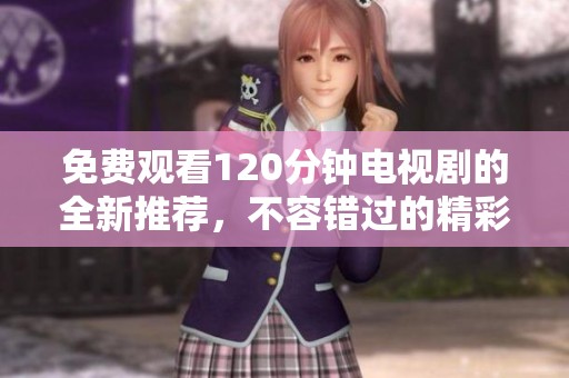 免费观看120分钟电视剧的全新推荐，不容错过的精彩剧集合集