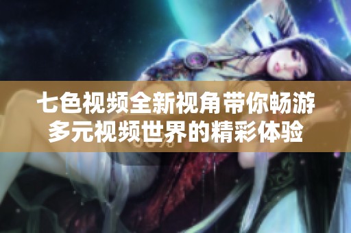 七色视频全新视角带你畅游多元视频世界的精彩体验