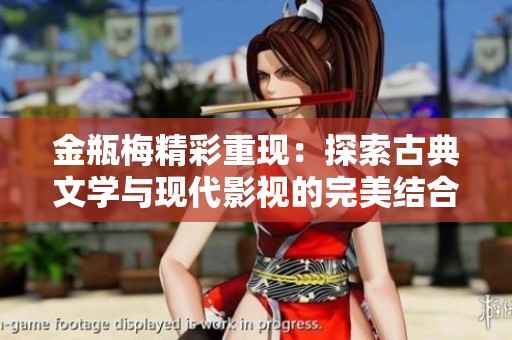 金瓶梅精彩重现：探索古典文学与现代影视的完美结合