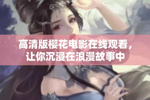 高清版樱花电影在线观看，让你沉浸在浪漫故事中