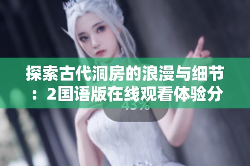 探索古代洞房的浪漫与细节：2国语版在线观看体验分享