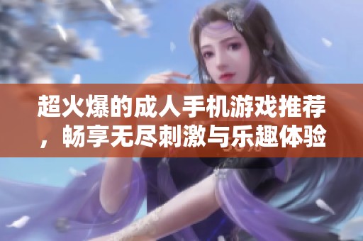 超火爆的成人手机游戏推荐，畅享无尽刺激与乐趣体验