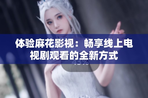 体验麻花影视：畅享线上电视剧观看的全新方式