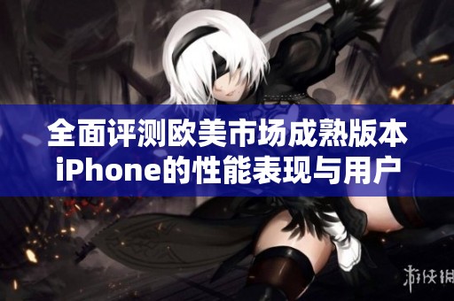 全面评测欧美市场成熟版本iPhone的性能表现与用户体验