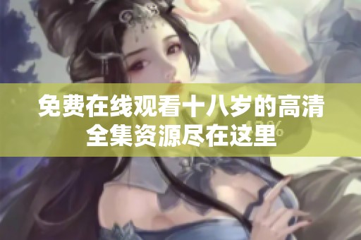 免费在线观看十八岁的高清全集资源尽在这里
