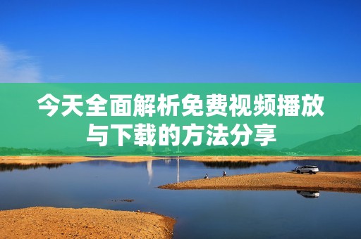 今天全面解析免费视频播放与下载的方法分享