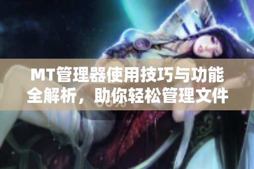 MT管理器使用技巧与功能全解析，助你轻松管理文件和应用