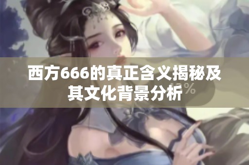 西方666的真正含义揭秘及其文化背景分析