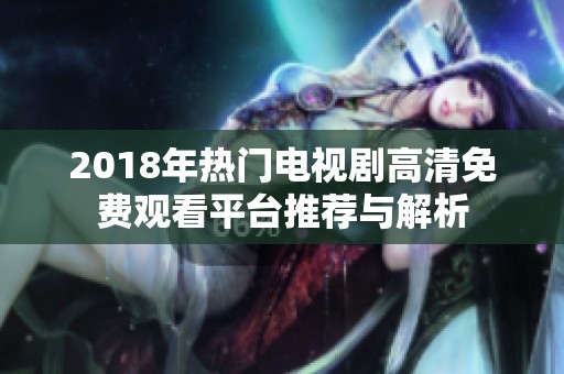 2018年热门电视剧高清免费观看平台推荐与解析