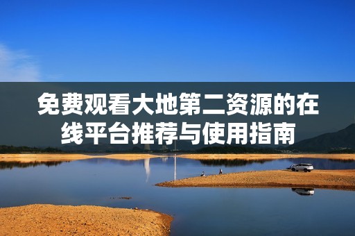 免费观看大地第二资源的在线平台推荐与使用指南