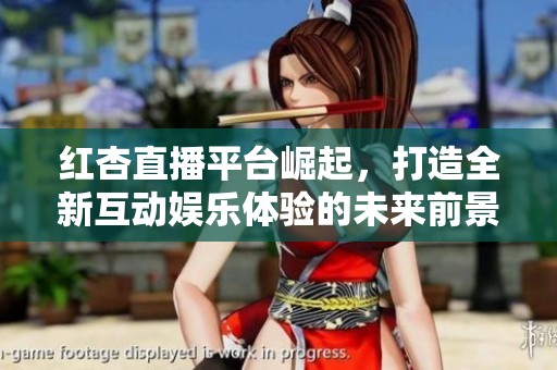 红杏直播平台崛起，打造全新互动娱乐体验的未来前景