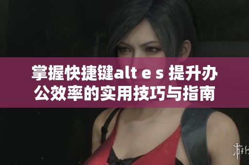 掌握快捷键alt e s 提升办公效率的实用技巧与指南