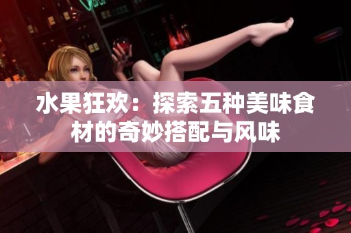 水果狂欢：探索五种美味食材的奇妙搭配与风味