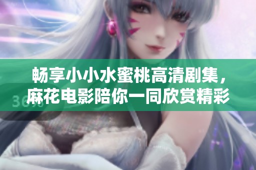 畅享小小水蜜桃高清剧集，麻花电影陪你一同欣赏精彩八集内容