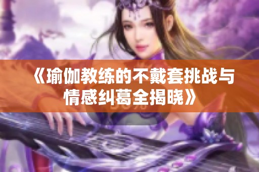 《瑜伽教练的不戴套挑战与情感纠葛全揭晓》