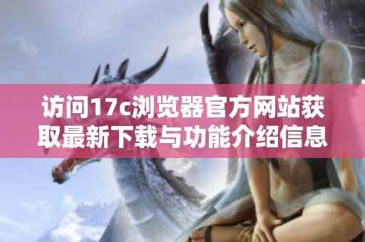 访问17c浏览器官方网站获取最新下载与功能介绍信息指南