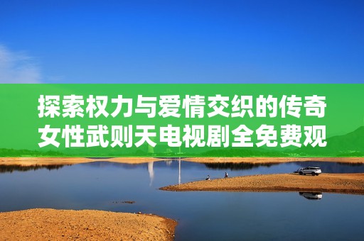 探索权力与爱情交织的传奇女性武则天电视剧全免费观看