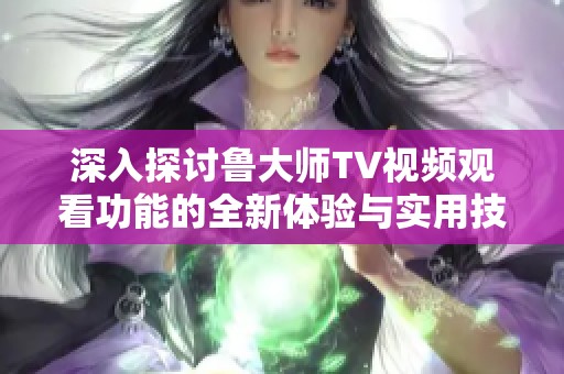 深入探讨鲁大师TV视频观看功能的全新体验与实用技巧