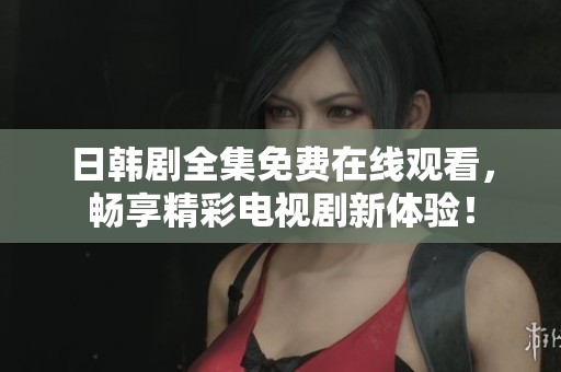日韩剧全集免费在线观看，畅享精彩电视剧新体验！