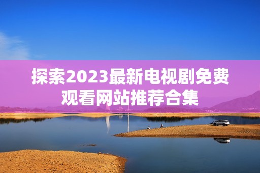 探索2023最新电视剧免费观看网站推荐合集