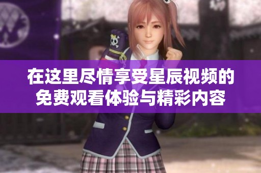 在这里尽情享受星辰视频的免费观看体验与精彩内容