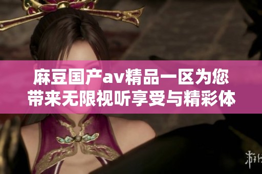 麻豆国产av精品一区为您带来无限视听享受与精彩体验