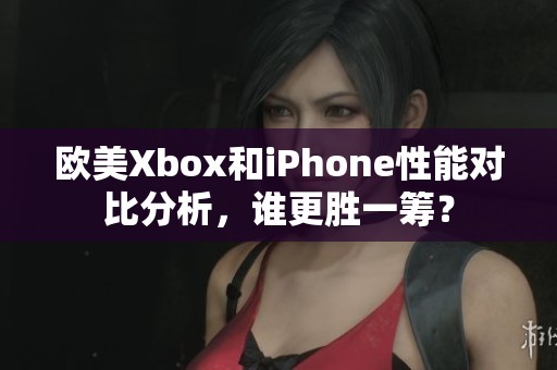 欧美Xbox和iPhone性能对比分析，谁更胜一筹？
