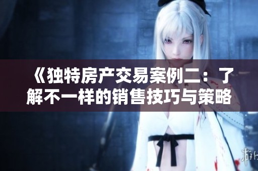 《独特房产交易案例二：了解不一样的销售技巧与策略》