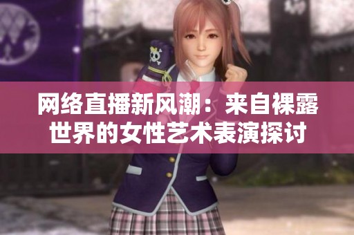网络直播新风潮：来自裸露世界的女性艺术表演探讨