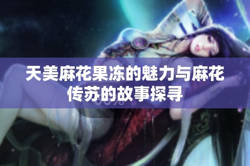天美麻花果冻的魅力与麻花传苏的故事探寻