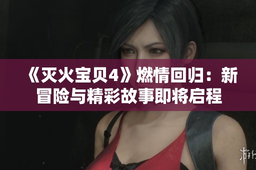 《灭火宝贝4》燃情回归：新冒险与精彩故事即将启程