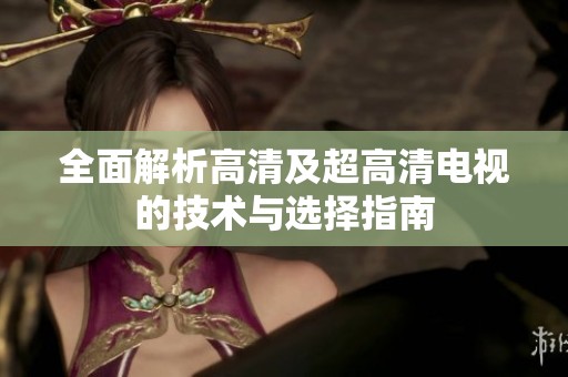 全面解析高清及超高清电视的技术与选择指南